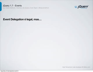 jQuery 1.7 - Events 
por Dave Methvin, membro do jQuery Core Team | @davemethvin 
Event Delegation é legal, mas… 
Kenji Yamamoto | web developer @ Globo.com 
terça-feira, 20 de dezembro de 2011 
 