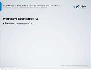 Progressive Enhancement 2.0 - Because the Web isn't Print 
por Nicholas C. Zakas, desenvolvedor Web no Yahoo | @slicknet 
Progressive Enhancement 1.0 
Kenji Yamamoto | web developer @ Globo.com 
• Premissa: foco no conteúdo. 
terça-feira, 20 de dezembro de 2011 
 