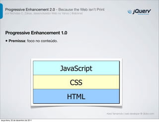 Progressive Enhancement 2.0 - Because the Web isn't Print 
por Nicholas C. Zakas, desenvolvedor Web no Yahoo | @slicknet 
Progressive Enhancement 1.0 
Kenji Yamamoto | web developer @ Globo.com 
• Premissa: foco no conteúdo. 
terça-feira, 20 de dezembro de 2011 
 