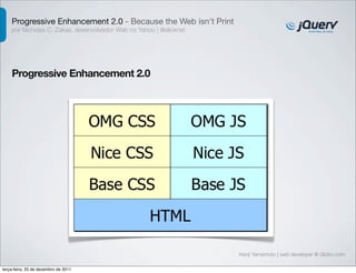 Progressive Enhancement 2.0 - Because the Web isn't Print 
por Nicholas C. Zakas, desenvolvedor Web no Yahoo | @slicknet 
Progressive Enhancement 2.0 
Kenji Yamamoto | web developer @ Globo.com 
terça-feira, 20 de dezembro de 2011 
 
