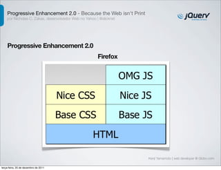 Progressive Enhancement 2.0 - Because the Web isn't Print 
por Nicholas C. Zakas, desenvolvedor Web no Yahoo | @slicknet 
Progressive Enhancement 2.0 
Kenji Yamamoto | web developer @ Globo.com 
Firefox 
terça-feira, 20 de dezembro de 2011 
 