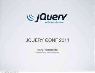 JQUERY CONF 2011 
Kenji Yamamoto 
Desenvolvedor Web @ Esporte1 
terça-feira, 20 de dezembro de 2011 
 