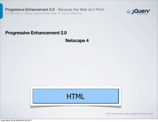 Progressive Enhancement 2.0 - Because the Web isn't Print
    por Nicholas C. Zakas, desenvolvedor Web no Yahoo | @slicknet




    Progressive Enhancement 2.0
                                                   Netscape 4




                                                                    Kenji Yamamoto | web developer @ Globo.com

terça-feira, 20 de dezembro de 2011
 