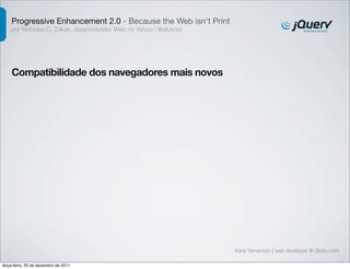 Progressive Enhancement 2.0 - Because the Web isn't Print
    por Nicholas C. Zakas, desenvolvedor Web no Yahoo | @slicknet




    Compatibilidade dos navegadores mais novos




                                                                    Kenji Yamamoto | web developer @ Globo.com

terça-feira, 20 de dezembro de 2011
 