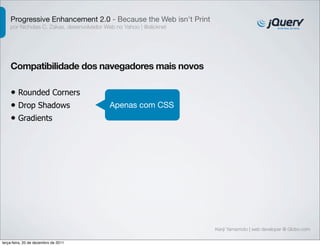 Progressive Enhancement 2.0 - Because the Web isn't Print
    por Nicholas C. Zakas, desenvolvedor Web no Yahoo | @slicknet




    Compatibilidade dos navegadores mais novos

    • Rounded Corners
    • Drop Shadows                        Apenas com CSS
    • Gradients




                                                                    Kenji Yamamoto | web developer @ Globo.com

terça-feira, 20 de dezembro de 2011
 