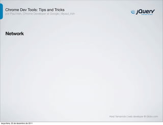 Chrome Dev Tools: Tips and Tricks
    por Paul Irish, Chrome Developer at Google | @paul_irish




    Network




                                                               Kenji Yamamoto | web developer @ Globo.com

terça-feira, 20 de dezembro de 2011
 