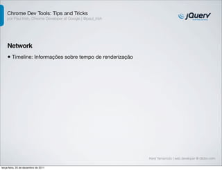 Chrome Dev Tools: Tips and Tricks
    por Paul Irish, Chrome Developer at Google | @paul_irish




    Network
    • Timeline: Informações sobre tempo de renderização




                                                               Kenji Yamamoto | web developer @ Globo.com

terça-feira, 20 de dezembro de 2011
 