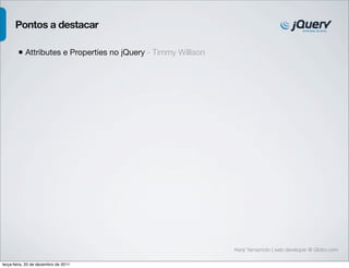 Pontos a destacar

        • Attributes e Properties no jQuery - Timmy Willison




                                                               Kenji Yamamoto | web developer @ Globo.com

terça-feira, 20 de dezembro de 2011
 