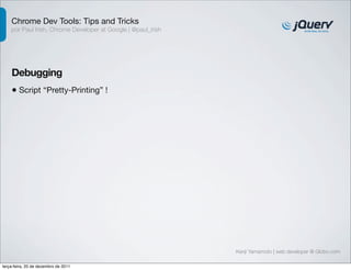 Chrome Dev Tools: Tips and Tricks
    por Paul Irish, Chrome Developer at Google | @paul_irish




    Debugging
    • Script “Pretty-Printing” !




                                                               Kenji Yamamoto | web developer @ Globo.com

terça-feira, 20 de dezembro de 2011
 