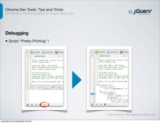 Chrome Dev Tools: Tips and Tricks
    por Paul Irish, Chrome Developer at Google | @paul_irish




    Debugging
    • Script “Pretty-Printing” !




                                                               Kenji Yamamoto | web developer @ Globo.com

terça-feira, 20 de dezembro de 2011
 