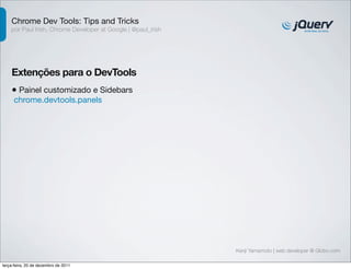 Chrome Dev Tools: Tips and Tricks
    por Paul Irish, Chrome Developer at Google | @paul_irish




    Extenções para o DevTools
    • Painel customizado e Sidebars
     chrome.devtools.panels




                                                               Kenji Yamamoto | web developer @ Globo.com

terça-feira, 20 de dezembro de 2011
 
