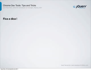 Chrome Dev Tools: Tips and Tricks
    por Paul Irish, Chrome Developer at Google | @paul_irish




    Fica a dica !




                                                               Kenji Yamamoto | web developer @ Globo.com

terça-feira, 20 de dezembro de 2011
 