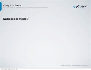jQuery 1.7 - Events
    por Dave Methvin, membro do jQuery Core Team | @davemethvin




    Quais são as metas ?




                                                                  Kenji Yamamoto | web developer @ Globo.com

terça-feira, 20 de dezembro de 2011
 