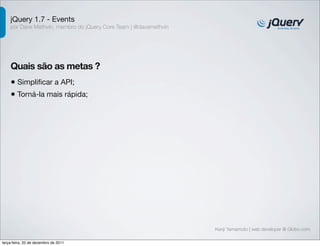 jQuery 1.7 - Events
    por Dave Methvin, membro do jQuery Core Team | @davemethvin




    Quais são as metas ?
    • Simpliﬁcar a API;
    • Torná-la mais rápida;




                                                                  Kenji Yamamoto | web developer @ Globo.com

terça-feira, 20 de dezembro de 2011
 
