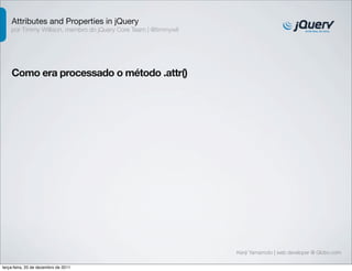 Attributes and Properties in jQuery
    por Timmy Willison, membro do jQuery Core Team | @timmywil




    Como era processado o método .attr()




                                                                 Kenji Yamamoto | web developer @ Globo.com

terça-feira, 20 de dezembro de 2011
 