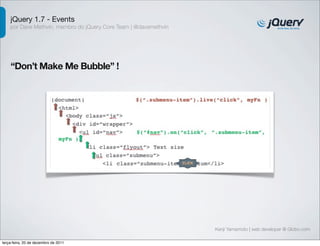 jQuery 1.7 - Events
    por Dave Methvin, membro do jQuery Core Team | @davemethvin




    “Don’t Make Me Bubble” !




                                                                  Kenji Yamamoto | web developer @ Globo.com

terça-feira, 20 de dezembro de 2011
 