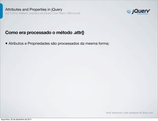 Attributes and Properties in jQuery
    por Timmy Willison, membro do jQuery Core Team | @timmywil




    Como era processado o método .attr()

    • Atributos e Propriedades são processados da mesma forma;




                                                                 Kenji Yamamoto | web developer @ Globo.com

terça-feira, 20 de dezembro de 2011
 