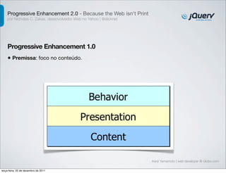 Progressive Enhancement 2.0 - Because the Web isn't Print
    por Nicholas C. Zakas, desenvolvedor Web no Yahoo | @slicknet




    Progressive Enhancement 1.0
    • Premissa: foco no conteúdo.




                                                                    Kenji Yamamoto | web developer @ Globo.com

terça-feira, 20 de dezembro de 2011
 