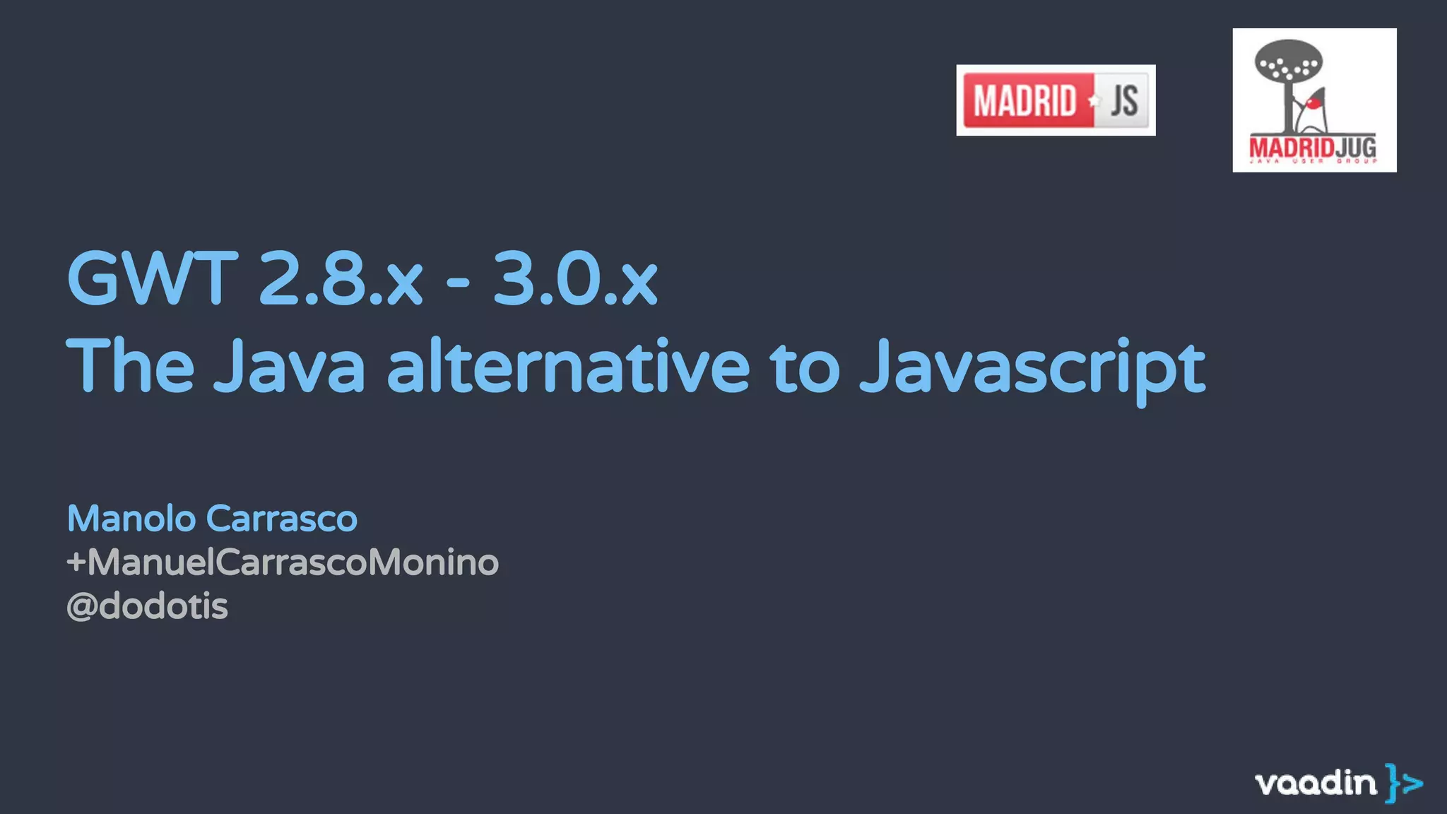 GWT 2.8.x - 3.0.x
The Java alternative to Javascript
Manolo Carrasco
+ManuelCarrascoMonino
@dodotis
 