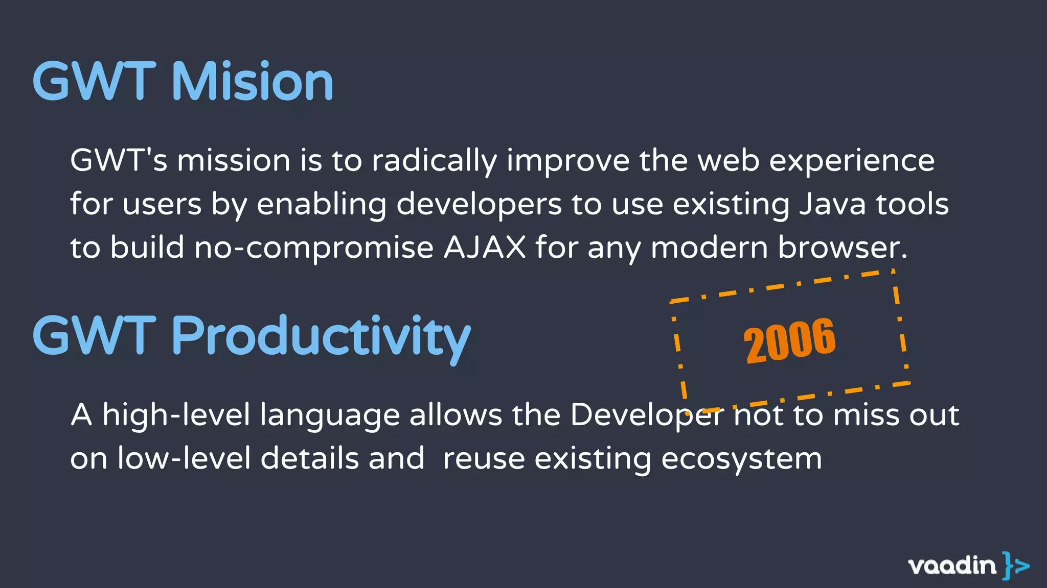 GWT's mission is to radically improve the web experience
for users by enabling developers to use existing Java tools
to build no-compromise AJAX for any modern browser.
GWT Mision
A high-level language allows the Developer not to miss out
on low-level details and reuse existing ecosystem
GWT Productivity 2006
 