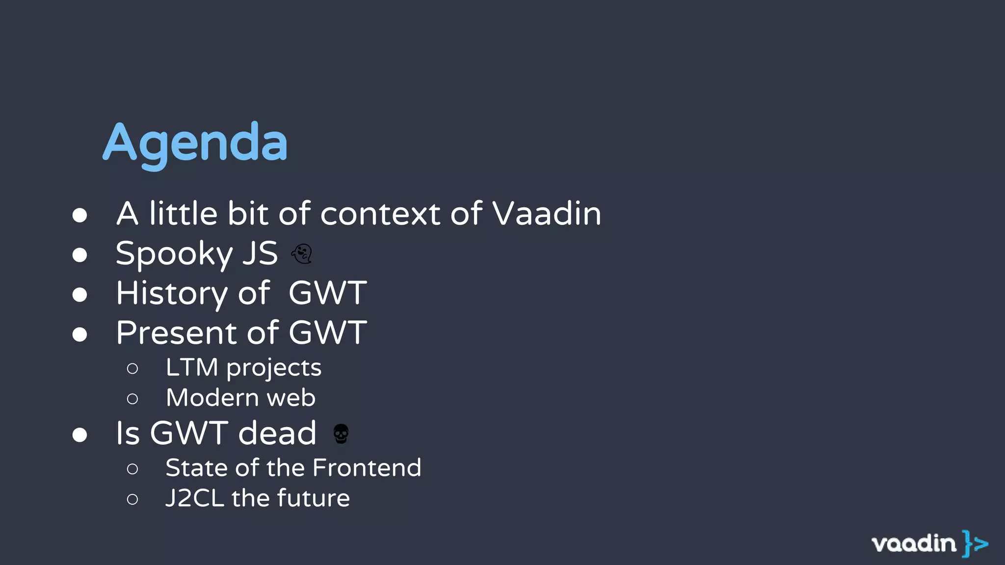 Agenda
● A little bit of context of Vaadin
● Spooky JS
● History of GWT
● Present of GWT
○ LTM projects
○ Modern web
● Is GWT dead
○ State of the Frontend
○ J2CL the future
 