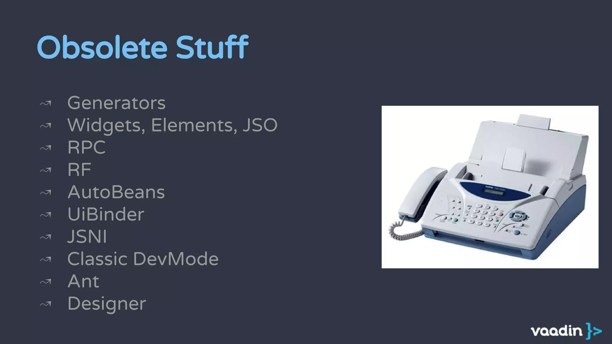Obsolete Stuff
↝ Generators
↝ Widgets, Elements, JSO
↝ RPC
↝ RF
↝ AutoBeans
↝ UiBinder
↝ JSNI
↝ Classic DevMode
↝ Ant
↝ Designer
 
