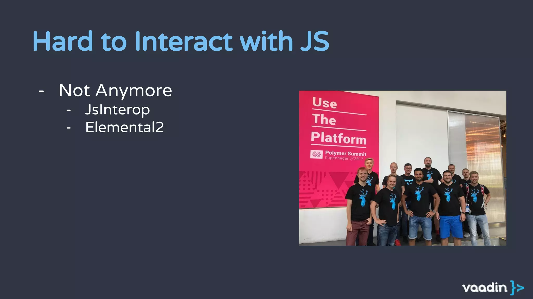 Hard to Interact with JS
- Not Anymore
- JsInterop
- Elemental2
 