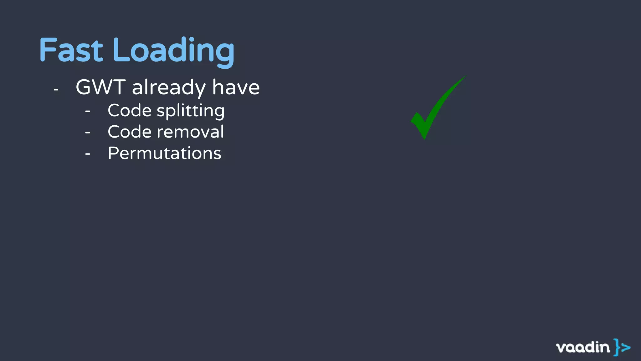 - GWT already have
- Code splitting
- Code removal
- Permutations
Fast Loading
 