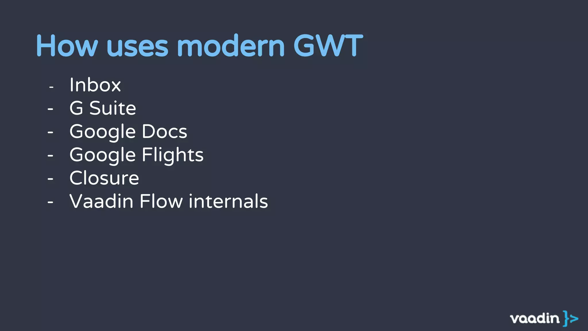 - Inbox
- G Suite
- Google Docs
- Google Flights
- Closure
- Vaadin Flow internals
How uses modern GWT
 