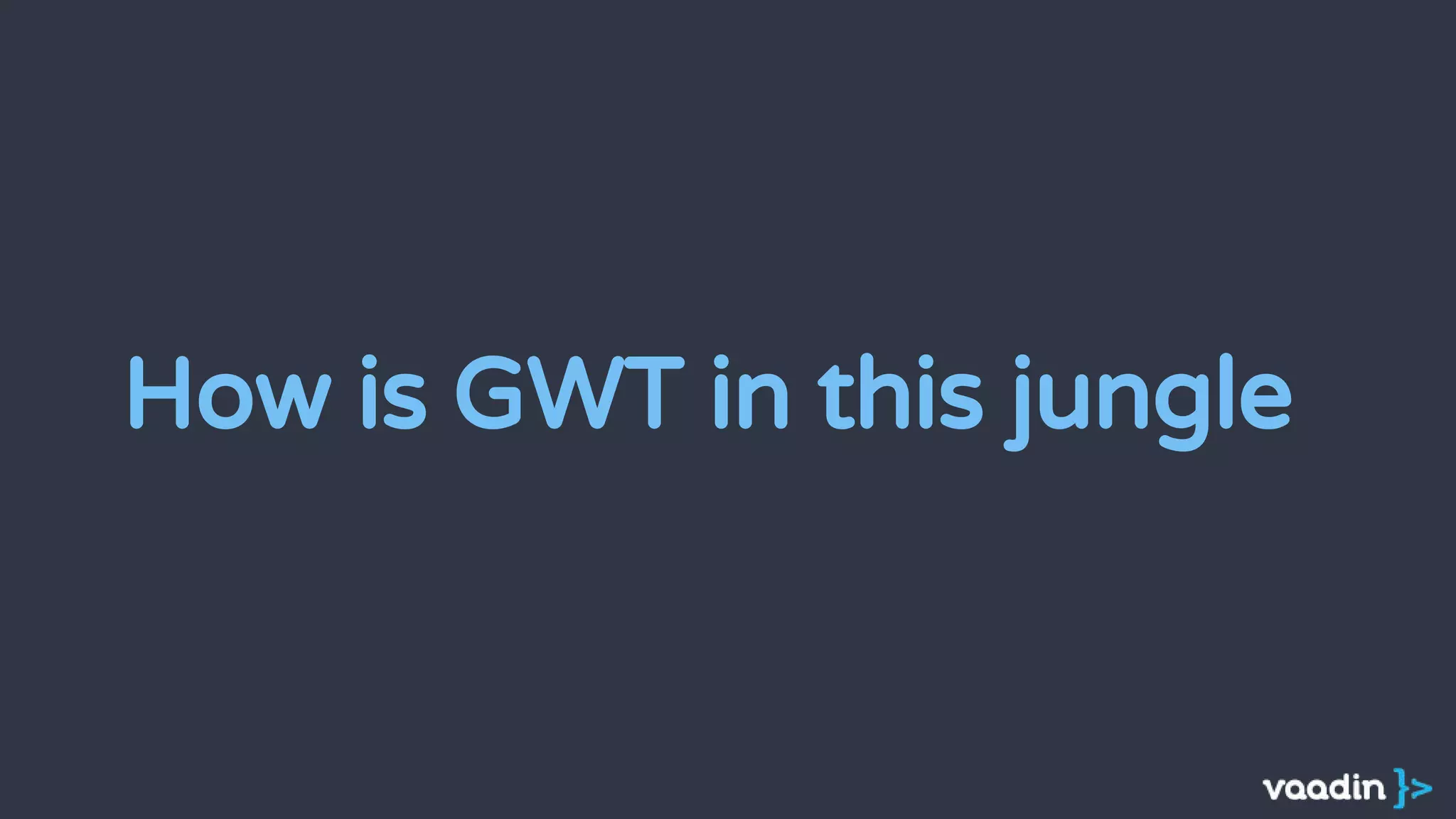 How is GWT in this jungle
 