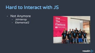 Hard to Interact with JS
- Not Anymore
- JsInterop
- Elemental2
 