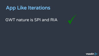 GWT nature is SPI and RIA
App Like Iterations
 