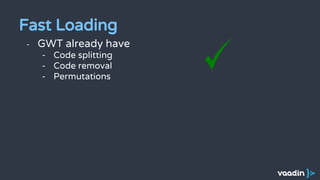 - GWT already have
- Code splitting
- Code removal
- Permutations
Fast Loading
 