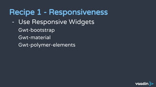 - Use Responsive Widgets
Gwt-bootstrap
Gwt-material
Gwt-polymer-elements
Recipe 1 - Responsiveness
 
