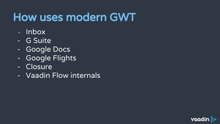 - Inbox
- G Suite
- Google Docs
- Google Flights
- Closure
- Vaadin Flow internals
How uses modern GWT
 