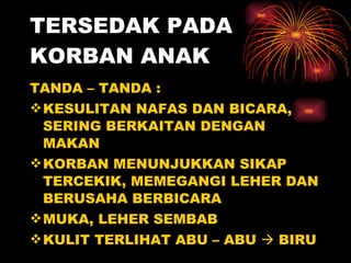 TERSEDAK PADA KORBAN ANAK TANDA – TANDA : KESULITAN NAFAS DAN BICARA, SERING BERKAITAN DENGAN MAKAN KORBAN MENUNJUKKAN SIKAP TERCEKIK, MEMEGANGI LEHER DAN BERUSAHA BERBICARA MUKA, LEHER SEMBAB KULIT TERLIHAT ABU – ABU    BIRU 