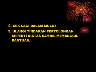 4 . CEK LAGI DALAM MULUT 5. ULANGI TINDAKAN PERTOLONGAN SEPERTI DIATAS SAMBIL MEMANGGIL BANTUAN. 