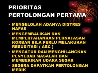 PRIORITAS PERTOLONGAN PERTAMA MENGELOLAH ADANYA DISTRES NAFAS MENGEMBALIKAN DAN MEMPERTAHANKAN PERNAFASAN KORBAN BILA PERLU MELAKUKAN RESUSITASI ( ABC ) MENGATUR DAN MENGHILANGKAN PENYEBAB MASALAH DAN MEMBERIKAN UDARA SEGAR SEGERA DAPATKAN PERTOLONGAN MEDIK  