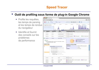 Speed Tracer

•   Outil de profiling sous forme de plug-in Google Chrome
      Profile les requêtes,
      les temps de parsing
      et les temps de rendus
      du navigateur
      Identifie et fournit
      des conseils sur les
      problèmes
      de performance




                               ©Copyright OXIANE       Page 27
 