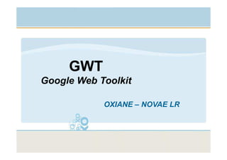 GWT
Google Web Toolkit

              OXIANE – NOVAE LR




           ©Copyright OXIANE      Page 1
 