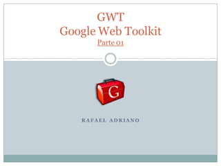 GWT
Google Web Toolkit
       Parte 01




   RAFAEL AD RIANO
 