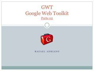 GWT
Google Web Toolkit
      Parte 02




   RAFAEL AD RIANO
 