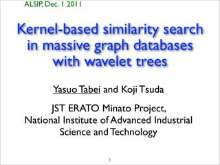 ALSIP, Dec. 1 2011


Kernel-based similarity search
 in massive graph databases
     with wavelet trees
         Yasuo Tabei and Koji Tsuda
       JST ERATO Minato Project,
 National Institute of Advanced Industrial
         Science and Technology
 