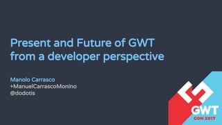 Present and Future of GWT
from a developer perspective
Manolo Carrasco
+ManuelCarrascoMonino
@dodotis
 