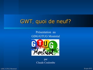 GWTGWT,, quoi de neuf?quoi de neuf?
GDG/GTUG MontréalGDG/GTUG Montréal 26 juin 201326 juin 2013
Présentation au
GDG/GTUG Montréal
par
Claude Coulombe
 