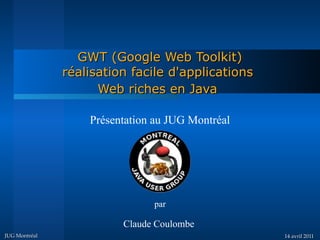 GWT (Google Web Toolkit)
               réalisation facile d'applications
                     Web riches en Java

                   Présentation au JUG Montréal




                               par

                         Claude Coulombe
JUG Montréal                                       14 avril 2011
 