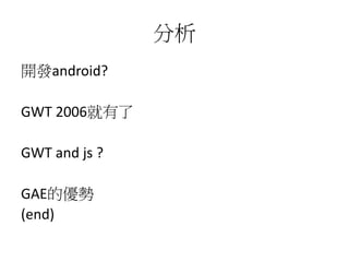 分析
開發android?
GWT 2006就有了
GWT and js ?
GAE的優勢
(end)
 