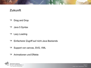 Zukunft Drag and Drop Java 5 Syntax Lazy Loading Einfacherer Zugriff auf nicht Java Backends Support von canvas, SVG, VML Animationen und Effekte 