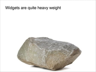 Widgets are quite heavy weight

 