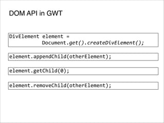 DOM API in GWT
DivElement	
  element	
  =	
  
	
  
	
  
Document.get().createDivElement();
element.appendChild(otherElement);
element.getChild(0);
element.removeChild(otherElement);

 